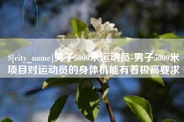 宿迁男子5000米运动员-男子5000米项目对运动员的身体机能有着极高要求
