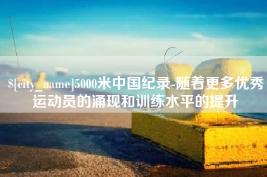 宿迁5000米中国纪录-随着更多优秀运动员的涌现和训练水平的提升