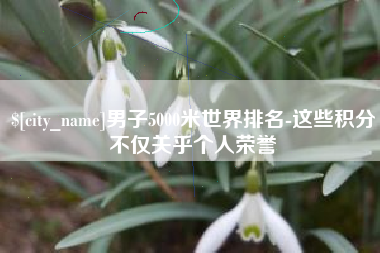 宿迁男子5000米世界排名-这些积分不仅关乎个人荣誉