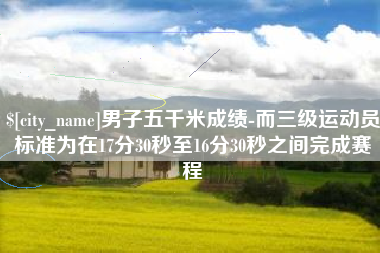 宿迁男子五千米成绩-而三级运动员标准为在17分30秒至16分30秒之间完成赛程