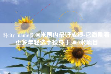 宿迁5000米国内最好成绩-它激励着更多年轻选手投身于5000米项目