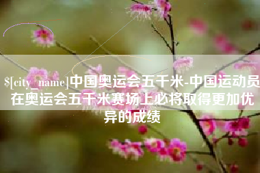 宿迁中国奥运会五千米-中国运动员在奥运会五千米赛场上必将取得更加优异的成绩