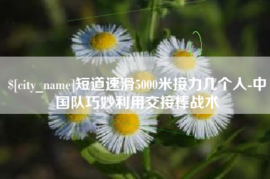 宿迁短道速滑5000米接力几个人-中国队巧妙利用交接棒战术