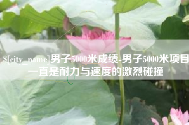 宿迁男子5000米成绩-男子5000米项目一直是耐力与速度的激烈碰撞