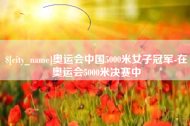 宿迁奥运会中国5000米女子冠军-在奥运会5000米决赛中