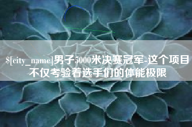 宿迁男子5000米决赛冠军-这个项目不仅考验着选手们的体能极限