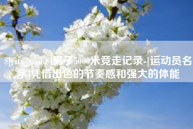 宿迁男子5000米竞走记录-[运动员名字]凭借出色的节奏感和强大的体能