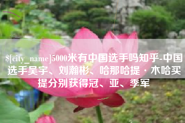 宿迁5000米有中国选手吗知乎-中国选手吴宇、刘瀚彬、哈那哈提·木哈买提分别获得冠、亚、季军