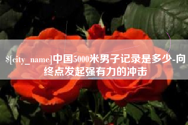 宿迁中国5000米男子记录是多少-向终点发起强有力的冲击