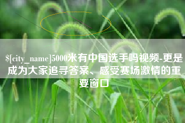 宿迁5000米有中国选手吗视频-更是成为大家追寻答案、感受赛场激情的重要窗口