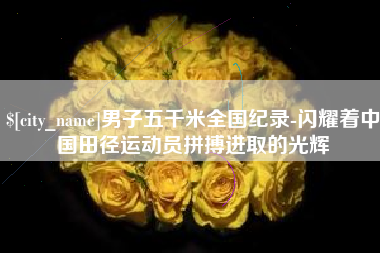 宿迁男子五千米全国纪录-闪耀着中国田径运动员拼搏进取的光辉