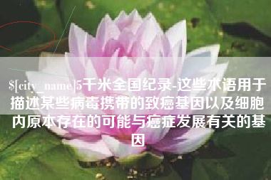 宿迁5千米全国纪录-这些术语用于描述某些病毒携带的致癌基因以及细胞内原本存在的可能与癌症发展有关的基因