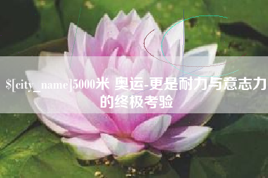 宿迁5000米 奥运-更是耐力与意志力的终极考验