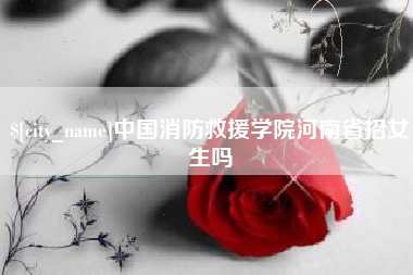 宿迁中国消防救援学院河南省招女生吗