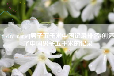 宿迁男子五千米中国记录排名-创造了中国男子五千米的记录