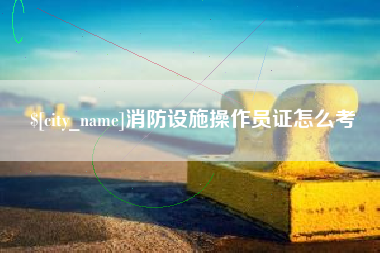 宿迁消防设施操作员证怎么考