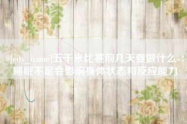 宿迁五千米比赛前几天要做什么-：睡眠不足会影响身体状态和反应能力