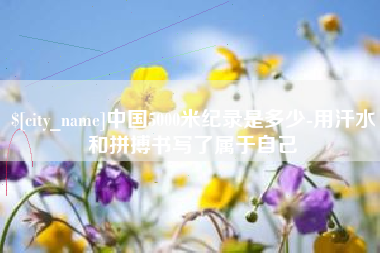 宿迁中国5000米纪录是多少-用汗水和拼搏书写了属于自己