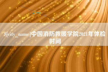 宿迁中国消防救援学院2021年体检时间