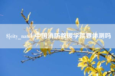 宿迁中国消防救援学院要体测吗