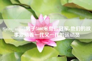 宿迁男子5000米奥运冠军-他们的故事激励着一代又一代的运动员