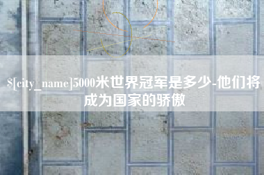 宿迁5000米世界冠军是多少-他们将成为国家的骄傲