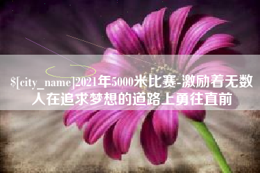 宿迁2021年5000米比赛-激励着无数人在追求梦想的道路上勇往直前