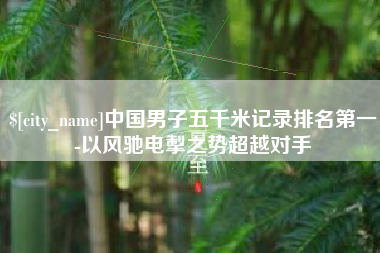 宿迁中国男子五千米记录排名第一-以风驰电掣之势超越对手
