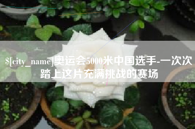 宿迁奥运会5000米中国选手-一次次踏上这片充满挑战的赛场