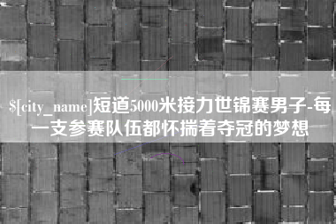 宿迁短道5000米接力世锦赛男子-每一支参赛队伍都怀揣着夺冠的梦想