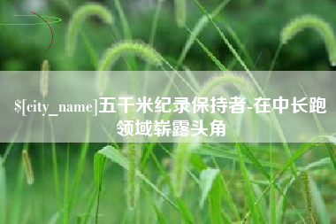 宿迁五千米纪录保持者-在中长跑领域崭露头角