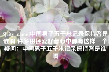 宿迁中国男子五千米记录保持者是谁啊-许多田径爱好者心中都有这样一个疑问：中国男子五千米记录保持者是谁啊