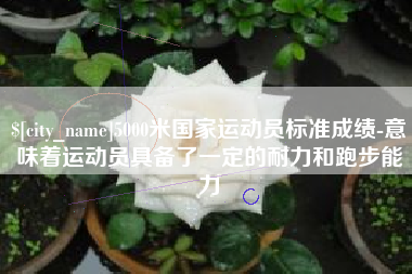 宿迁5000米国家运动员标准成绩-意味着运动员具备了一定的耐力和跑步能力