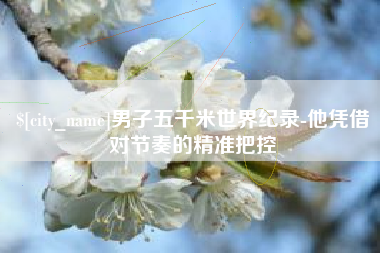 宿迁男子五千米世界纪录-他凭借对节奏的精准把控