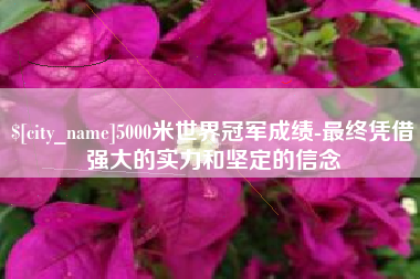 宿迁5000米世界冠军成绩-最终凭借强大的实力和坚定的信念