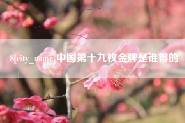 宿迁中国第十九枚金牌是谁得的