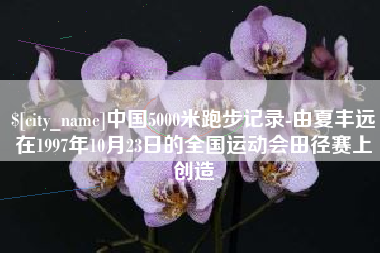 宿迁中国5000米跑步记录-由夏丰远在1997年10月23日的全国运动会田径赛上创造