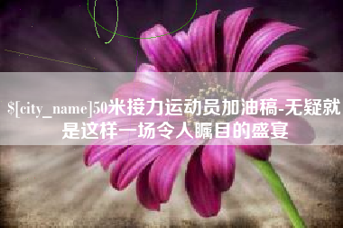 宿迁50米接力运动员加油稿-无疑就是这样一场令人瞩目的盛宴
