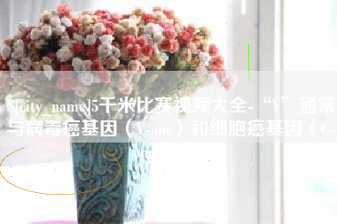 宿迁5千米比赛视频大全-“V”通常与病毒癌基因（V-onc）和细胞癌基因（C-onc）相关