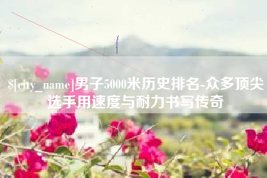 宿迁男子5000米历史排名-众多顶尖选手用速度与耐力书写传奇