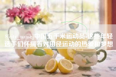 宿迁中国五千米运动员-这些年轻选手们怀揣着对田径运动的热爱和梦想