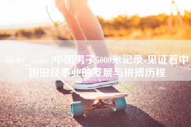 宿迁中国男子5000米记录-见证着中国田径事业的发展与拼搏历程