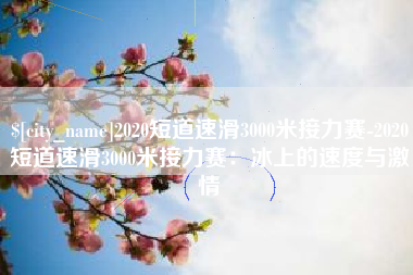 宿迁2020短道速滑3000米接力赛-2020短道速滑3000米接力赛：冰上的速度与激情