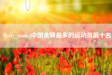 宿迁中国金牌最多的运动员前十名