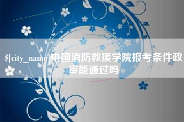 宿迁中国消防救援学院报考条件政审能通过吗