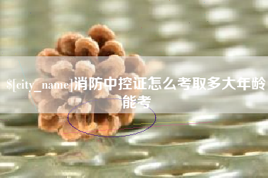 宿迁消防中控证怎么考取多大年龄能考